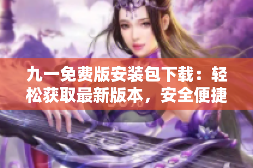 九一免费版安装包下载：轻松获取最新版本，安全便捷享受畅快体验