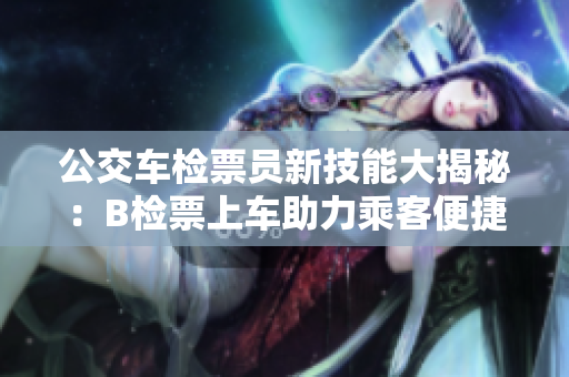 公交车检票员新技能大揭秘：B检票上车助力乘客便捷出行