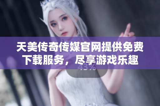 天美传奇传媒官网提供免费下载服务，尽享游戏乐趣