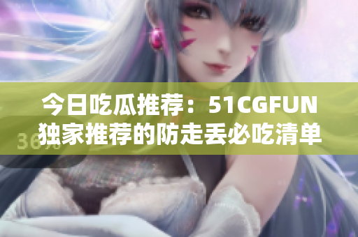 今日吃瓜推荐：51CGFUN独家推荐的防走丢必吃清单