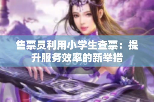 售票员利用小学生查票：提升服务效率的新举措