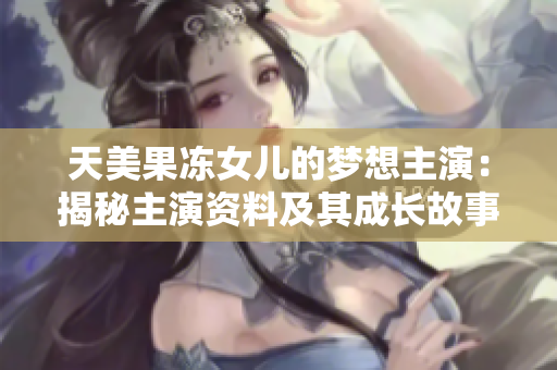 天美果冻女儿的梦想主演：揭秘主演资料及其成长故事