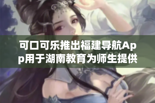 可口可乐推出福建导航App用于湖南教育为师生提供便捷导航