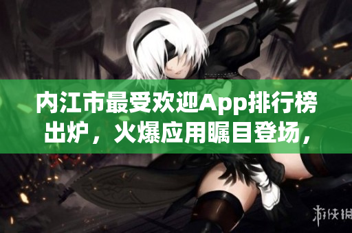 内江市最受欢迎App排行榜出炉，火爆应用瞩目登场，用户热议力荐！