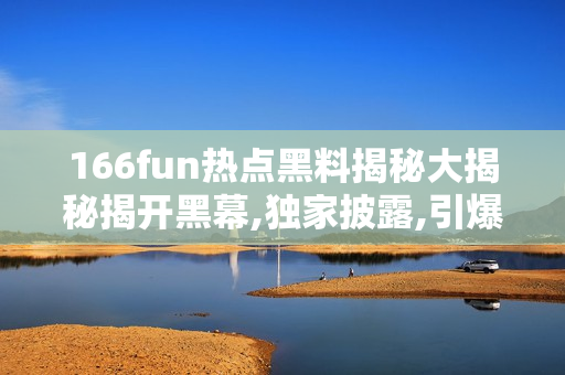 166fun热点黑料揭秘大揭秘揭开黑幕,独家披露,引爆新一轮社交媒体热议!
