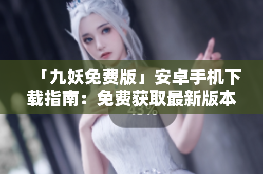 「九妖免费版」安卓手机下载指南：免费获取最新版本，流畅畅游戏体验。