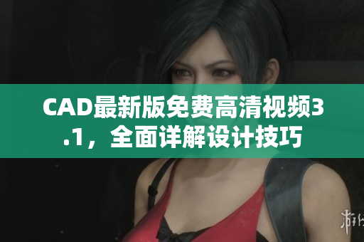 CAD最新版免费高清视频3.1，全面详解设计技巧