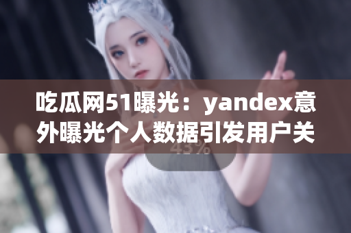 吃瓜网51曝光：yandex意外曝光个人数据引发用户关注