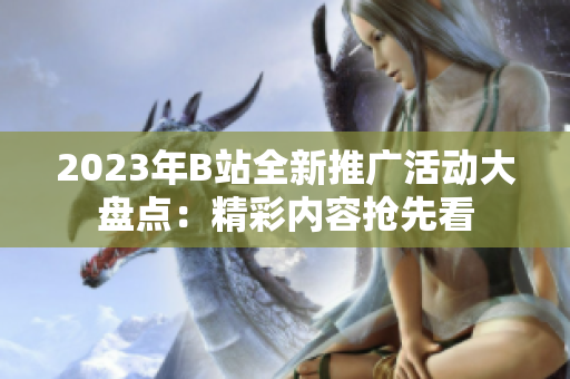 2023年B站全新推广活动大盘点：精彩内容抢先看