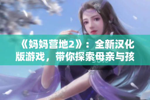 《妈妈营地2》：全新汉化版游戏，带你探索母亲与孩子之间的情感世界