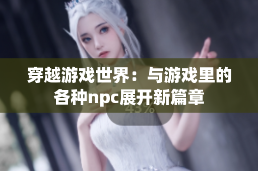 穿越游戏世界：与游戏里的各种npc展开新篇章