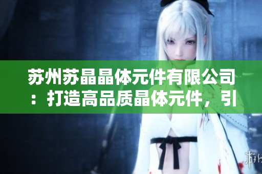 苏州苏晶晶体元件有限公司：打造高品质晶体元件，引领行业创新