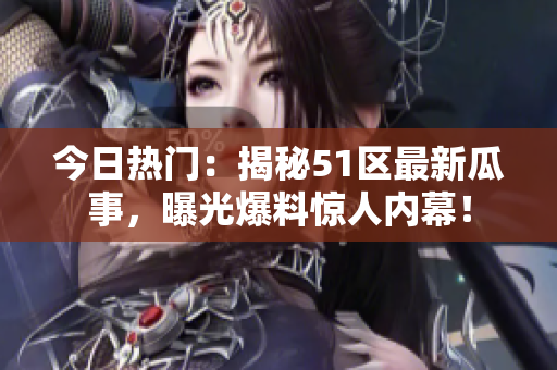 今日热门：揭秘51区最新瓜事，曝光爆料惊人内幕！