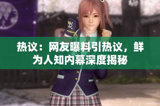 热议：网友曝料引热议，鲜为人知内幕深度揭秘