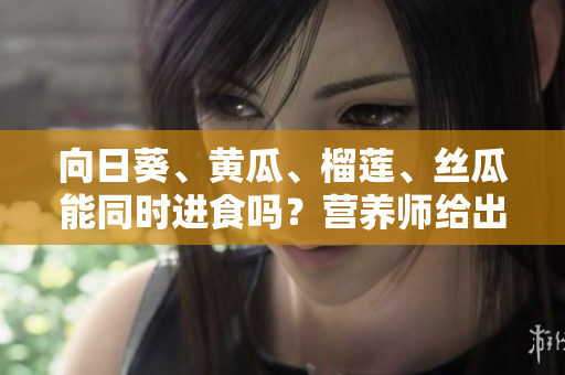 向日葵、黄瓜、榴莲、丝瓜能同时进食吗？营养师给出建议