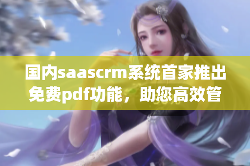 国内saascrm系统首家推出免费pdf功能，助您高效管理客户关系