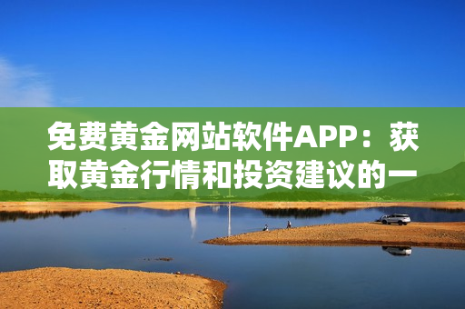 免费黄金网站软件APP：获取黄金行情和投资建议的一站式平台