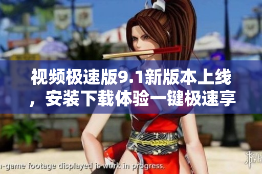 视频极速版9.1新版本上线，安装下载体验一键极速享受