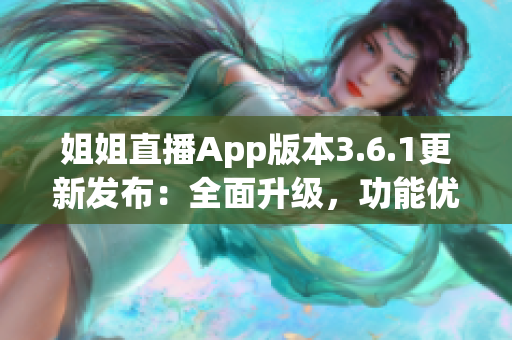 姐姐直播App版本3.6.1更新发布：全面升级，功能优化，体验大幅提升