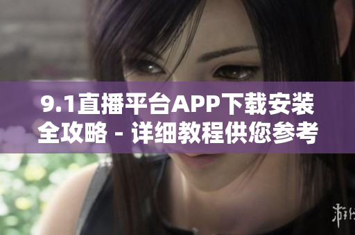 9.1直播平台APP下载安装全攻略 - 详细教程供您参考