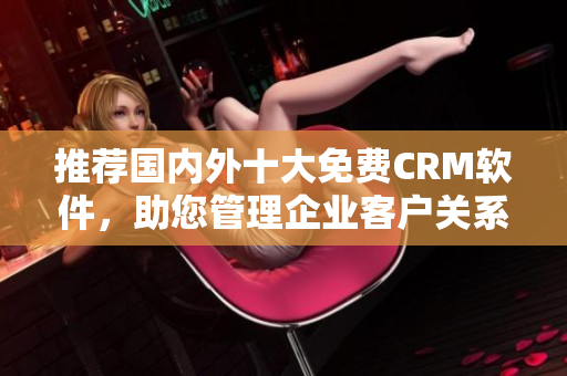推荐国内外十大免费CRM软件，助您管理企业客户关系