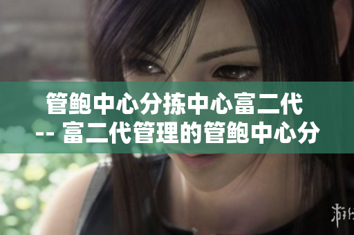 管鲍中心分拣中心富二代 -- 富二代管理的管鲍中心分拣中心