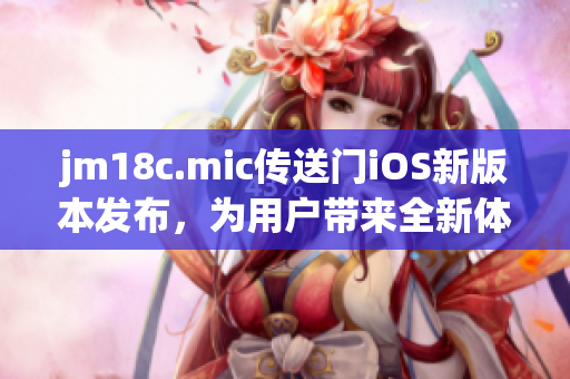 jm18c.mic传送门iOS新版本发布，为用户带来全新体验