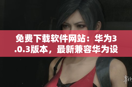 免费下载软件网站：华为3.0.3版本，最新兼容华为设备