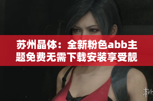 苏州晶体：全新粉色abb主题免费无需下载安装享受靓丽外观