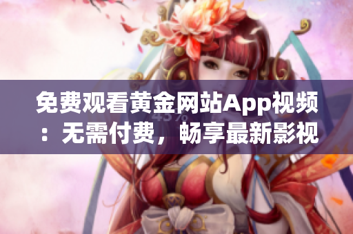 免费观看黄金网站App视频：无需付费，畅享最新影视资源