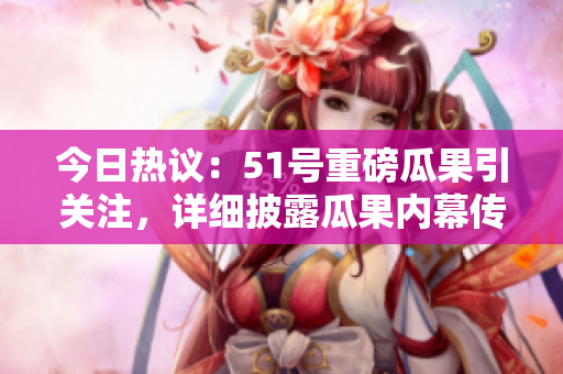 今日热议：51号重磅瓜果引关注，详细披露瓜果内幕传闻