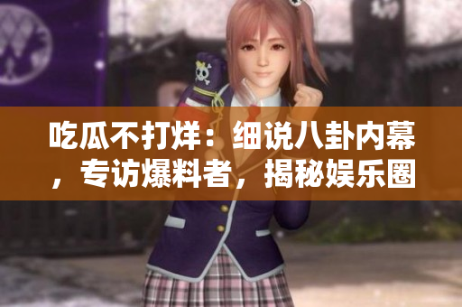 吃瓜不打烊：细说八卦内幕，专访爆料者，揭秘娱乐圈的鲜为人知的故事