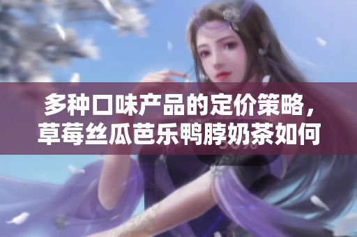 多种口味产品的定价策略，草莓丝瓜芭乐鸭脖奶茶如何制定价格？