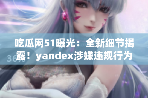 吃瓜网51曝光：全新细节揭露！yandex涉嫌违规行为引发热议