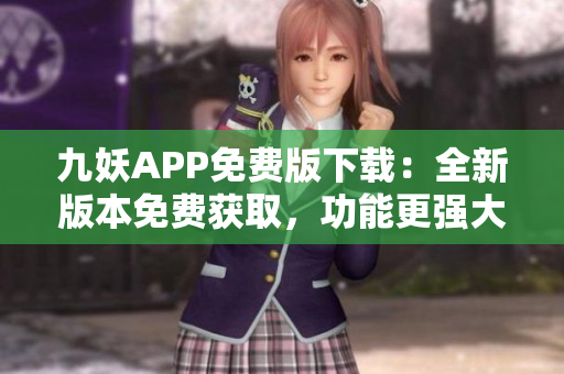 九妖APP免费版下载：全新版本免费获取，功能更强大，使用更便捷