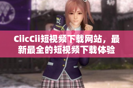 CiicCii短视频下载网站，最新最全的短视频下载体验