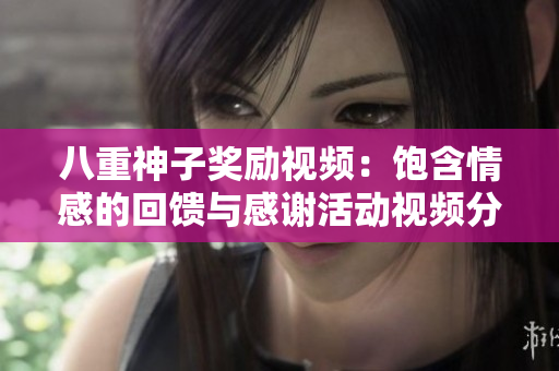 八重神子奖励视频：饱含情感的回馈与感谢活动视频分享