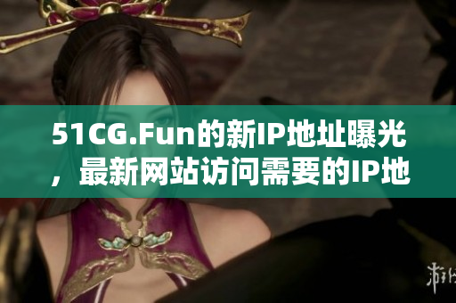 51CG.Fun的新IP地址曝光，最新网站访问需要的IP地址是什么？