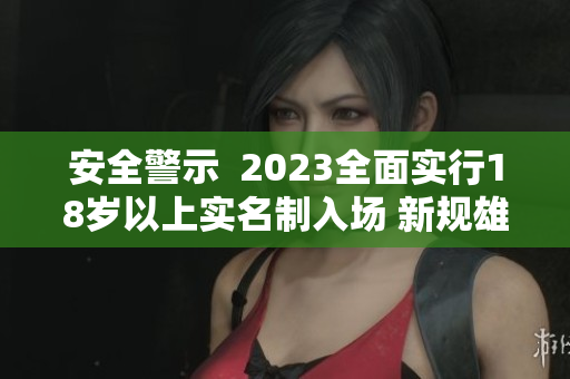 安全警示  2023全面实行18岁以上实名制入场 新规雄与象参战