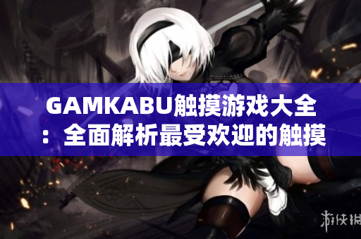GAMKABU触摸游戏大全：全面解析最受欢迎的触摸游戏列表