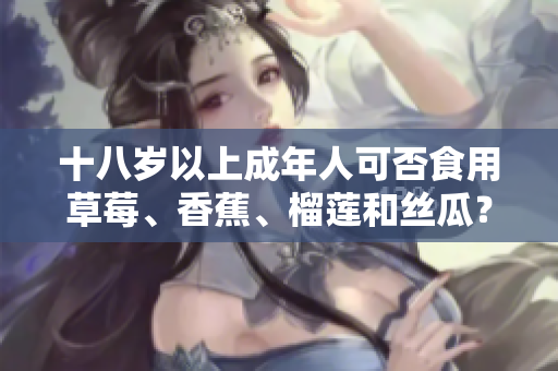 十八岁以上成年人可否食用草莓、香蕉、榴莲和丝瓜？ 