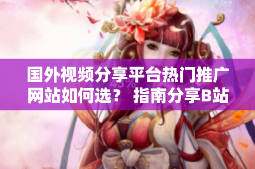 国外视频分享平台热门推广网站如何选？ 指南分享B站外的新选择 