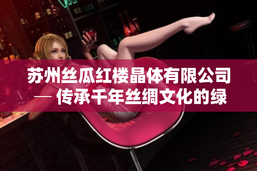 苏州丝瓜红楼晶体有限公司 ─ 传承千年丝绸文化的绿色创新之路
