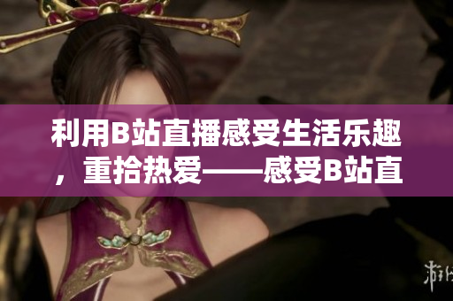 利用B站直播感受生活乐趣，重拾热爱——感受B站直播，重拾生活热情