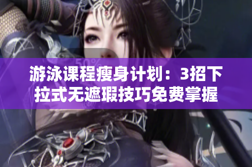 游泳课程瘦身计划：3招下拉式无遮瑕技巧免费掌握