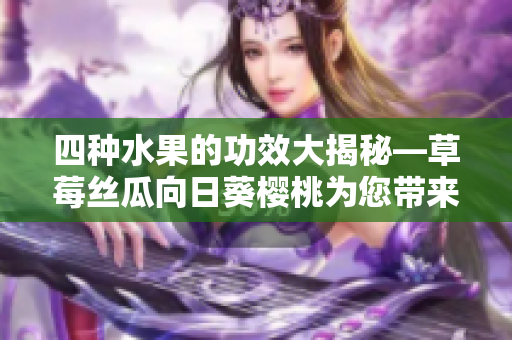 四种水果的功效大揭秘—草莓丝瓜向日葵樱桃为您带来的健康益处