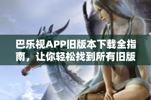 巴乐视APP旧版本下载全指南，让你轻松找到所有旧版安装包