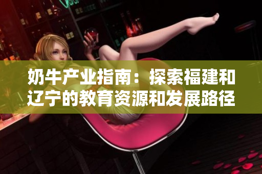 奶牛产业指南：探索福建和辽宁的教育资源和发展路径