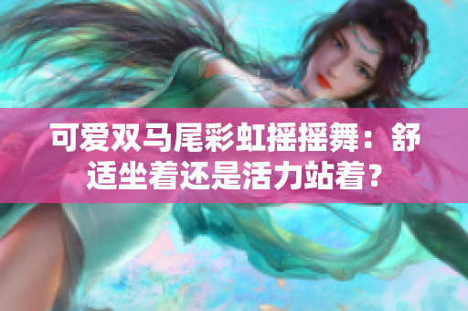 可爱双马尾彩虹摇摇舞：舒适坐着还是活力站着？