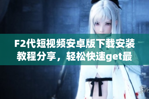 F2代短视频安卓版下载安装教程分享，轻松快速get最新视频创作利器